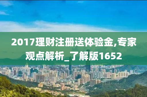 2017理财注册送体验金,专家观点解析_了解版1652