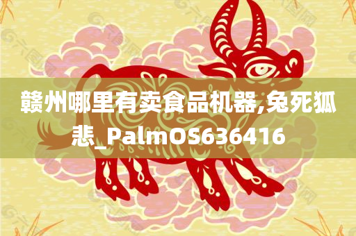 赣州哪里有卖食品机器,兔死狐悲_PalmOS636416