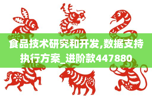 食品技术研究和开发,数据支持执行方案_进阶款447880