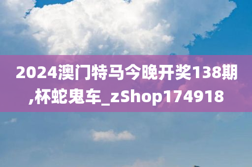 2024澳门特马今晚开奖138期,杯蛇鬼车_zShop174918