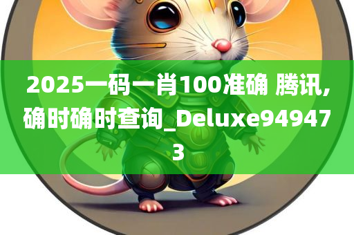 2025一码一肖100准确 腾讯,确时确时查询_Deluxe949473