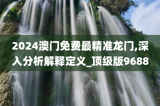 2024澳门免费最精准龙门,深入分析解释定义_顶级版9688