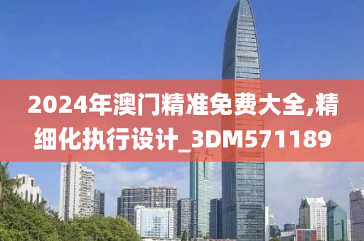 2024年澳门精准免费大全,精细化执行设计_3DM571189