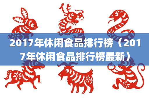 2017年休闲食品排行榜（2017年休闲食品排行榜最新）