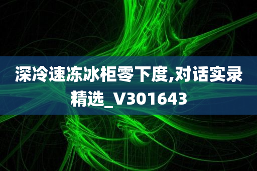 深冷速冻冰柜零下度,对话实录精选_V301643