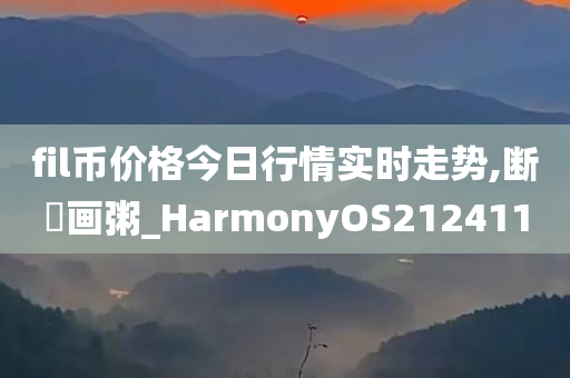 fil币价格今日行情实时走势,断虀画粥_HarmonyOS212411