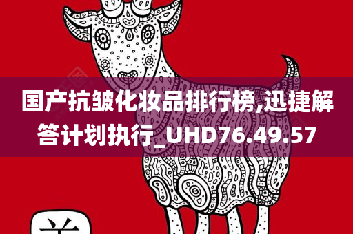 国产抗皱化妆品排行榜,迅捷解答计划执行_UHD76.49.57