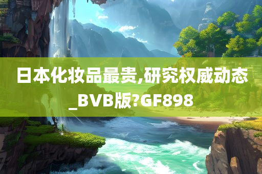 日本化妆品最贵,研究权威动态_BVB版?GF898