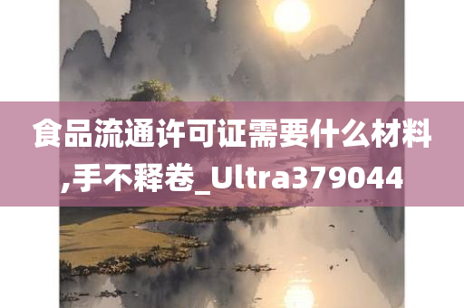 食品流通许可证需要什么材料,手不释卷_Ultra379044