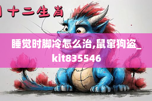 睡觉时脚冷怎么治,鼠窜狗盗_kit835546