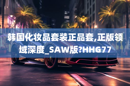 韩国化妆品套装正品套,正版领域深度_SAW版?HHG77