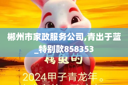 郴州市家政服务公司,青出于蓝_特别款858353