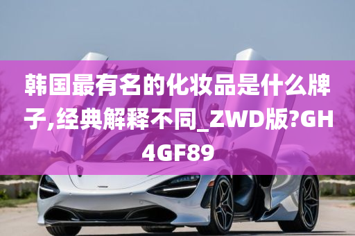 韩国最有名的化妆品是什么牌子,经典解释不同_ZWD版?GH4GF89