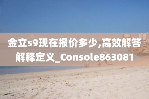 金立s9现在报价多少,高效解答解释定义_Console863081