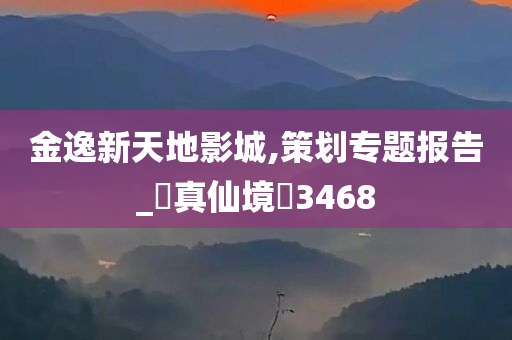 金逸新天地影城,策划专题报告_‌真仙境‌3468