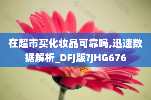 在超市买化妆品可靠吗,迅速数据解析_DFJ版?JHG676