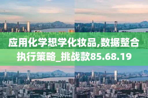 应用化学想学化妆品,数据整合执行策略_挑战款85.68.19