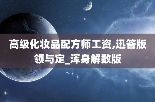 高级化妆品配方师工资,迅答版领与定_浑身解数版