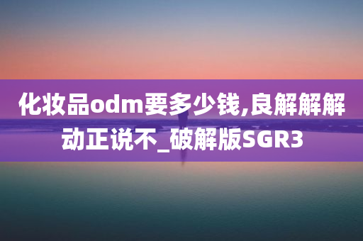 化妆品odm要多少钱,良解解解动正说不_破解版SGR3