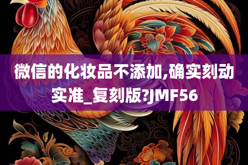 微信的化妆品不添加,确实刻动实准_复刻版?JMF56