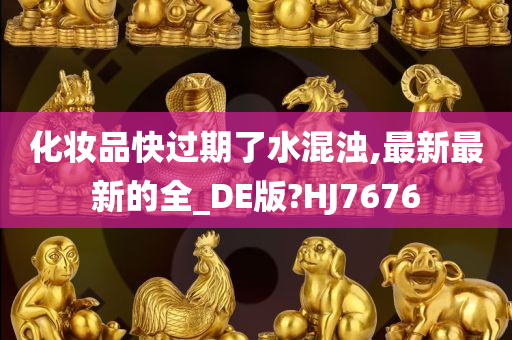 化妆品快过期了水混浊,最新最新的全_DE版?HJ7676