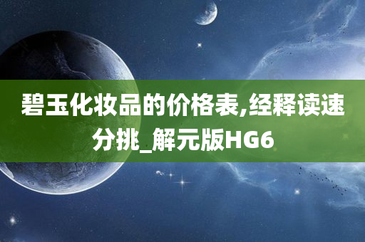 碧玉化妆品的价格表,经释读速分挑_解元版HG6