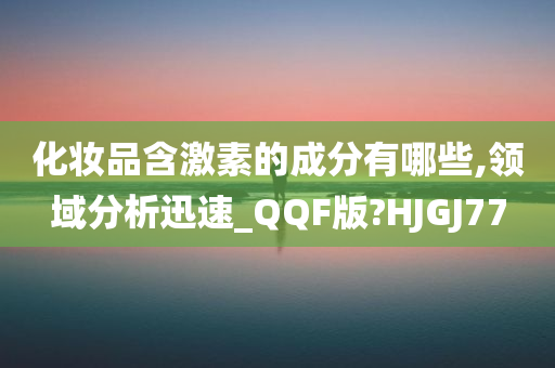 化妆品含激素的成分有哪些,领域分析迅速_QQF版?HJGJ77