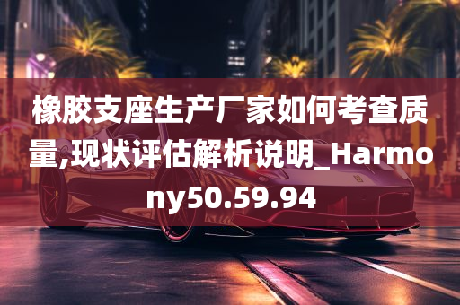 橡胶支座生产厂家如何考查质量,现状评估解析说明_Harmony50.59.94