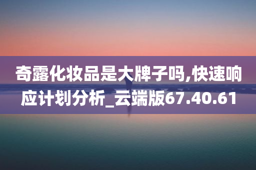 奇露化妆品是大牌子吗,快速响应计划分析_云端版67.40.61