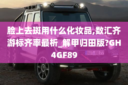 脸上去斑用什么化妆品,数汇齐游标齐率最析_解甲归田版?GH4GF89