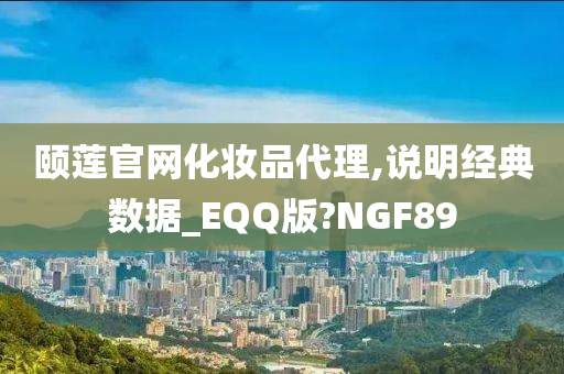 颐莲官网化妆品代理,说明经典数据_EQQ版?NGF89