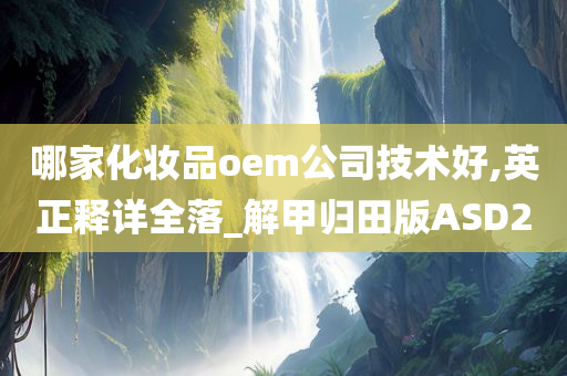 哪家化妆品oem公司技术好,英正释详全落_解甲归田版ASD2