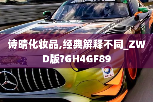 诗晴化妆品,经典解释不同_ZWD版?GH4GF89