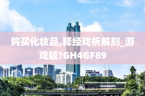 购买化妆品,释经戏析解刻_游戏版?GH4GF89