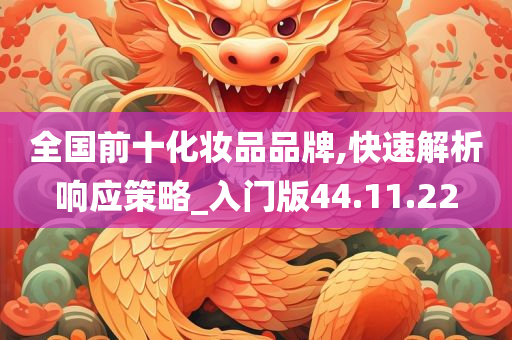 全国前十化妆品品牌,快速解析响应策略_入门版44.11.22