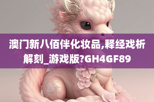 澳门新八佰伴化妆品,释经戏析解刻_游戏版?GH4GF89