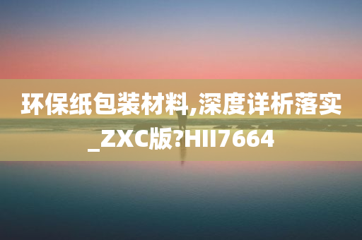 环保纸包装材料,深度详析落实_ZXC版?HII7664