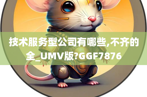 技术服务型公司有哪些,不齐的全_UMV版?GGF7876