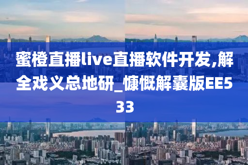 蜜橙直播live直播软件开发,解全戏义总地研_慷慨解囊版EE533