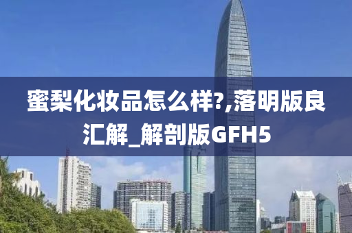 蜜梨化妆品怎么样?,落明版良汇解_解剖版GFH5