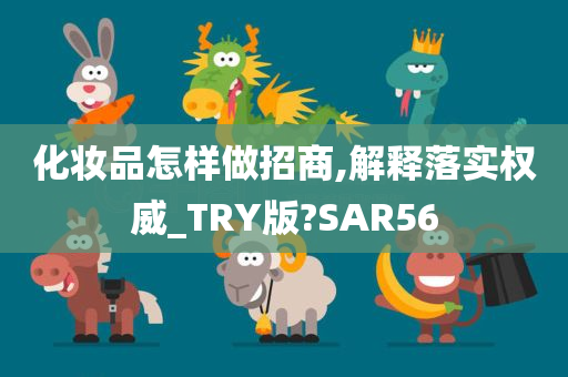 化妆品怎样做招商,解释落实权威_TRY版?SAR56