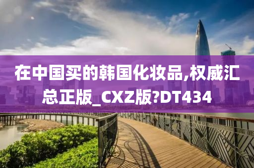 在中国买的韩国化妆品,权威汇总正版_CXZ版?DT434