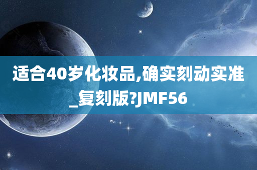 适合40岁化妆品,确实刻动实准_复刻版?JMF56