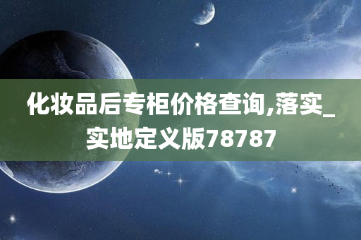 化妆品后专柜价格查询,落实_实地定义版78787