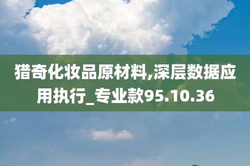 猎奇化妆品原材料,深层数据应用执行_专业款95.10.36