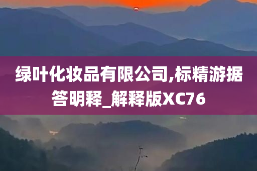 绿叶化妆品有限公司,标精游据答明释_解释版XC76