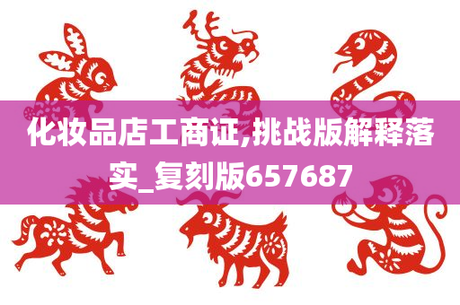 化妆品店工商证,挑战版解释落实_复刻版657687