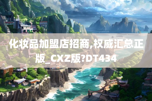 化妆品加盟店招商,权威汇总正版_CXZ版?DT434