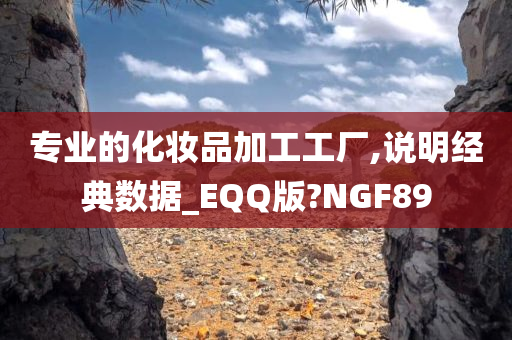 专业的化妆品加工工厂,说明经典数据_EQQ版?NGF89