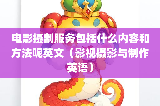 电影摄制服务包括什么内容和方法呢英文（影视摄影与制作英语）